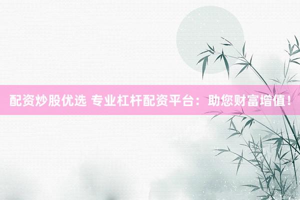 配资炒股优选 专业杠杆配资平台：助您财富增值！