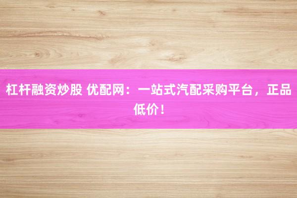 杠杆融资炒股 优配网：一站式汽配采购平台，正品低价！