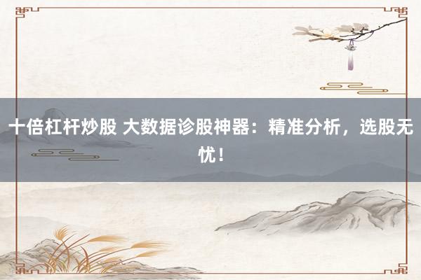 十倍杠杆炒股 大数据诊股神器：精准分析，选股无忧！