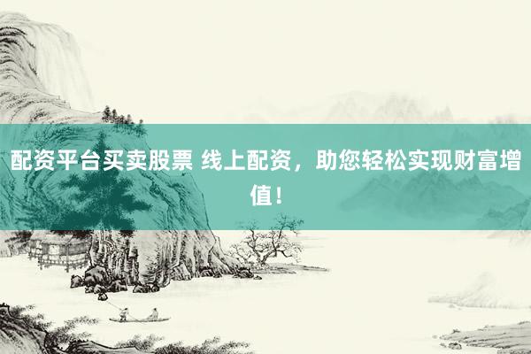 配资平台买卖股票 线上配资，助您轻松实现财富增值！