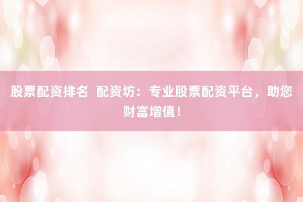 股票配资排名  配资坊：专业股票配资平台，助您财富增值！