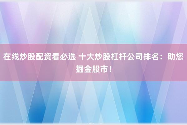 在线炒股配资看必选 十大炒股杠杆公司排名：助您掘金股市！