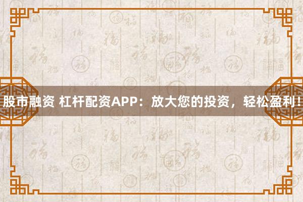 股市融资 杠杆配资APP：放大您的投资，轻松盈利！