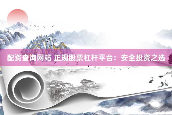 配资查询网站 正规股票杠杆平台:安全投资之选