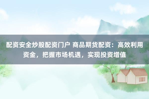 配资安全炒股配资门户 商品期货配资：高效利用资金，把握市场机遇，实现投资增值