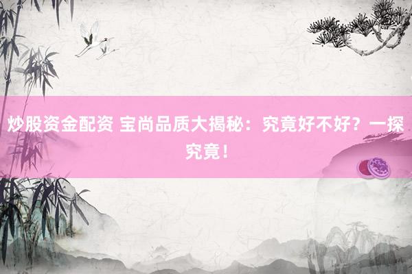炒股资金配资 宝尚品质大揭秘：究竟好不好？一探究竟！