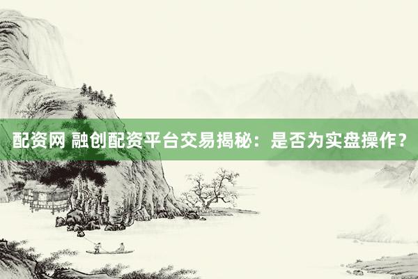 配资网 融创配资平台交易揭秘：是否为实盘操作？