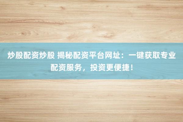 炒股配资炒股 揭秘配资平台网址：一键获取专业配资服务，投资更便捷！