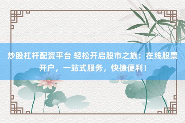 炒股杠杆配资平台 轻松开启股市之旅：在线股票开户，一站式服务，快捷便利！