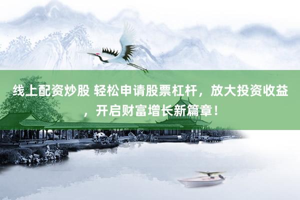 线上配资炒股 轻松申请股票杠杆，放大投资收益，开启财富增长新篇章！