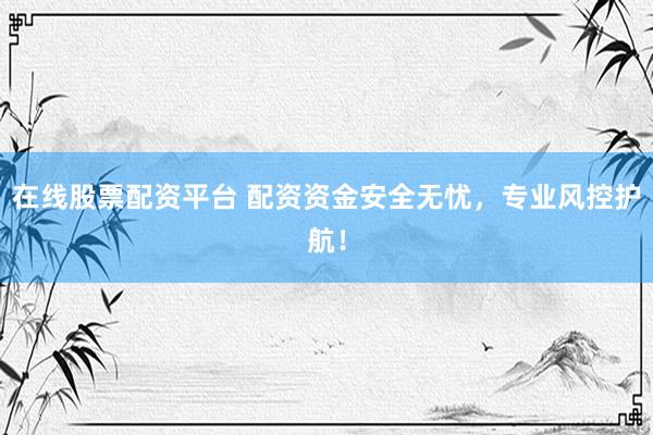 在线股票配资平台 配资资金安全无忧,专业风控护航!