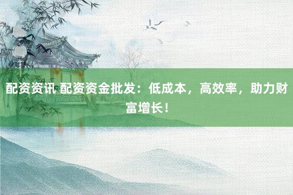 配资资讯 配资资金批发:低成本,高效率,助力财富增长!