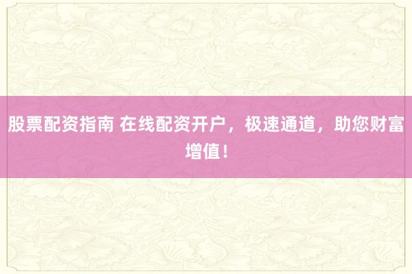 股票配资指南 在线配资开户，极速通道，助您财富增值！