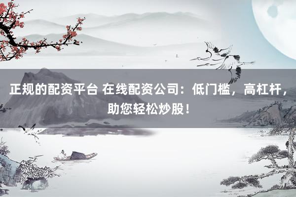 正规的配资平台 在线配资公司：低门槛，高杠杆，助您轻松炒股！