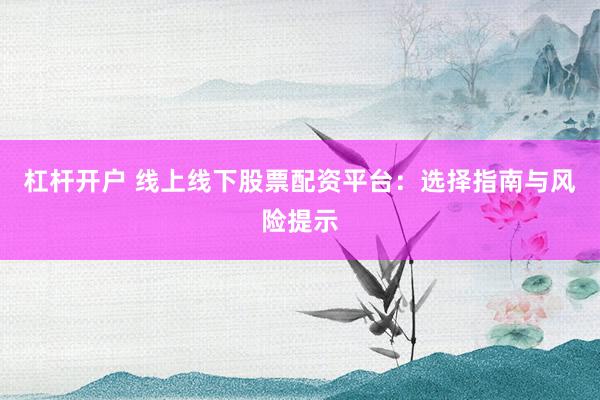 杠杆开户 线上线下股票配资平台：选择指南与风险提示