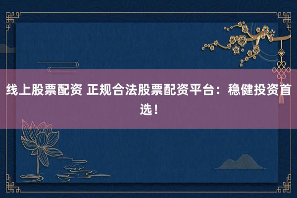 线上股票配资 正规合法股票配资平台：稳健投资首选！