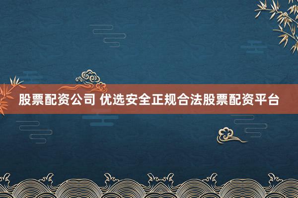 股票配资公司 优选安全正规合法股票配资平台