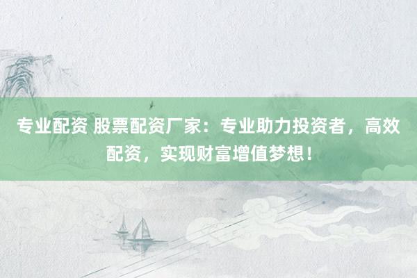 专业配资 股票配资厂家：专业助力投资者，高效配资，实现财富增值梦想！