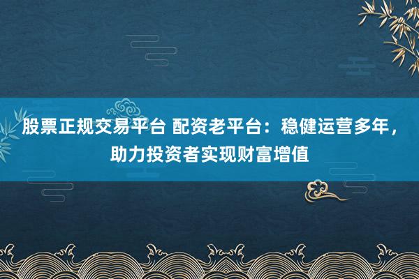 股票正规交易平台 配资老平台:稳健运营多年,助力投资者实现财富增值