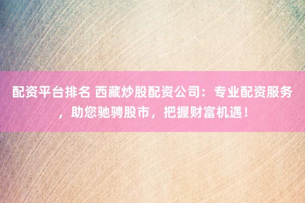 配资平台排名 西藏炒股配资公司：专业配资服务，助您驰骋股市，把握财富机遇！