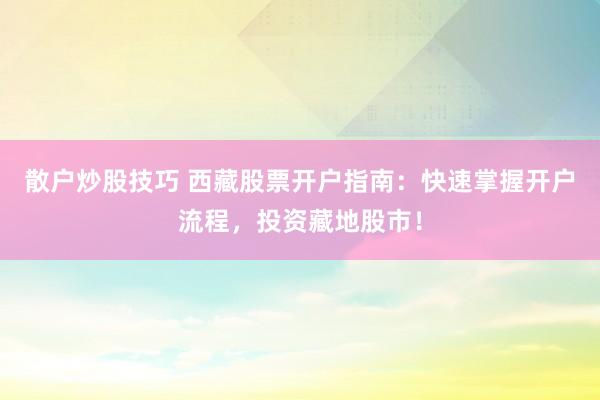散户炒股技巧 西藏股票开户指南：快速掌握开户流程，投资藏地股市！