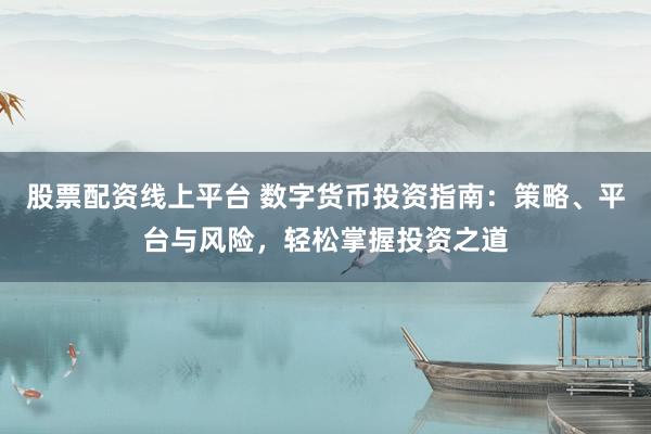 股票配资线上平台 数字货币投资指南：策略、平台与风险，轻松掌握投资之道
