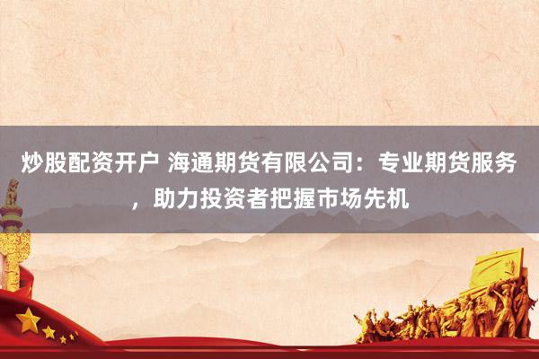 炒股配资开户 海通期货有限公司:专业期货服务,助力投资者把握市场先机