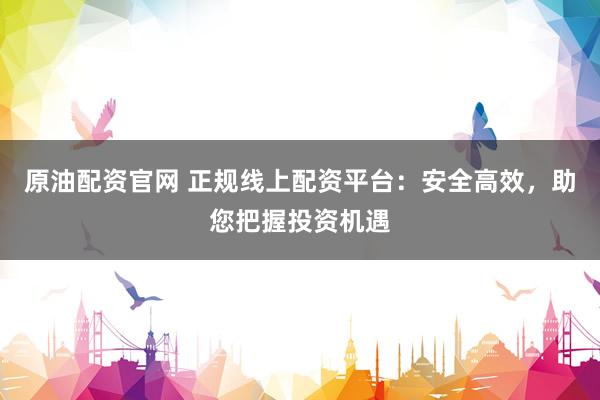 原油配资官网 正规线上配资平台：安全高效，助您把握投资机遇
