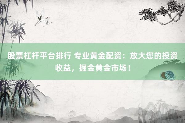 股票杠杆平台排行 专业黄金配资：放大您的投资收益，掘金黄金市场！