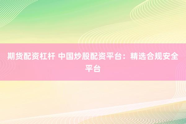 期货配资杠杆 中国炒股配资平台：精选合规安全平台