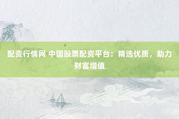 配资行情网 中国股票配资平台：精选优质，助力财富增值