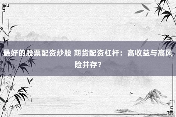 最好的股票配资炒股 期货配资杠杆：高收益与高风险并存？
