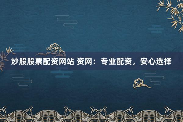 炒股股票配资网站 资网：专业配资，安心选择