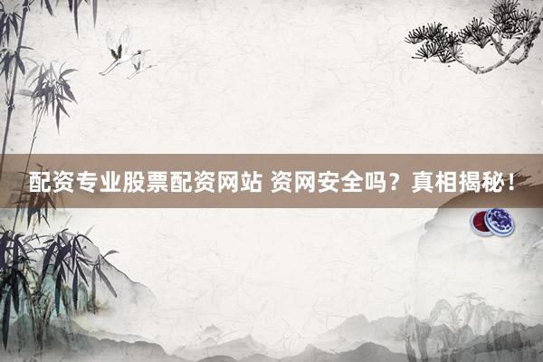 配资专业股票配资网站 资网安全吗？真相揭秘！