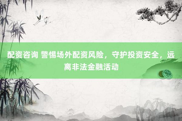 配资咨询 警惕场外配资风险，守护投资安全，远离非法金融活动