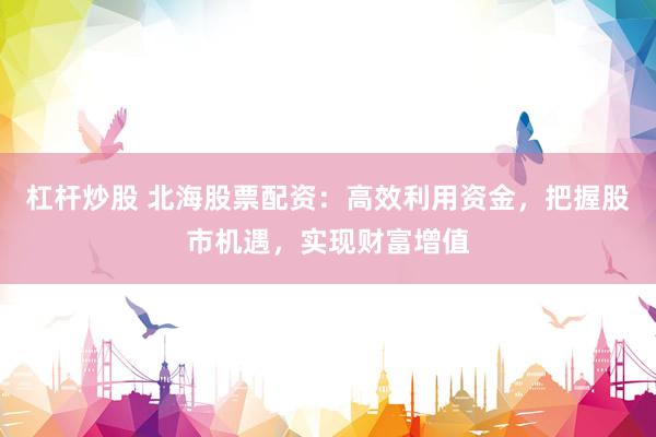 杠杆炒股 北海股票配资：高效利用资金，把握股市机遇，实现财富增值