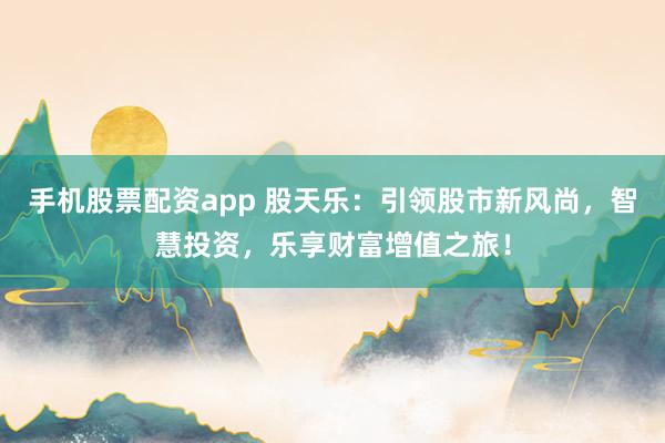 手机股票配资app 股天乐：引领股市新风尚，智慧投资，乐享财富增值之旅！
