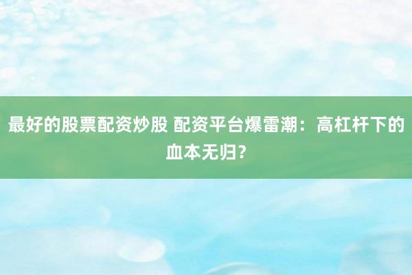 最好的股票配资炒股 配资平台爆雷潮：高杠杆下的血本无归？