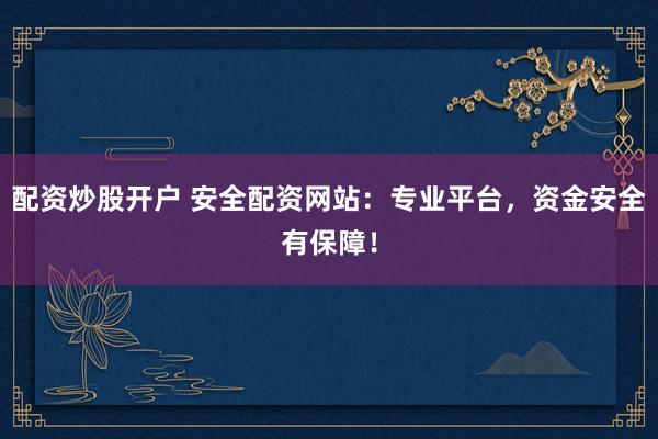 配资炒股开户 安全配资网站：专业平台，资金安全有保障！
