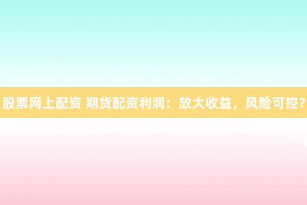 股票网上配资 期货配资利润:放大收益,风险可控?