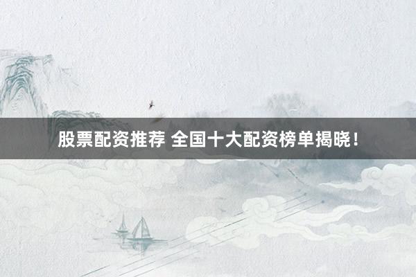 股票配资推荐 全国十大配资榜单揭晓!