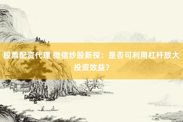 股票配资代理 微信炒股新探：是否可利用杠杆放大投资效益？