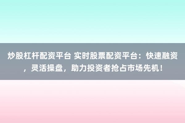 炒股杠杆配资平台 实时股票配资平台：快速融资，灵活操盘，助力投资者抢占市场先机！
