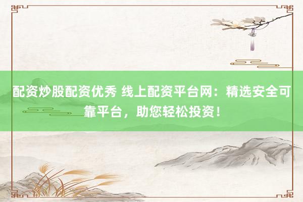 配资炒股配资优秀 线上配资平台网：精选安全可靠平台，助您轻松投资！