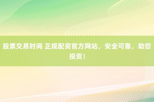 股票交易时间 正规配资官方网站，安全可靠，助您投资！