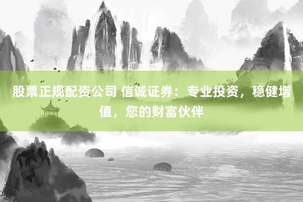股票正规配资公司 信诚证券：专业投资，稳健增值，您的财富伙伴
