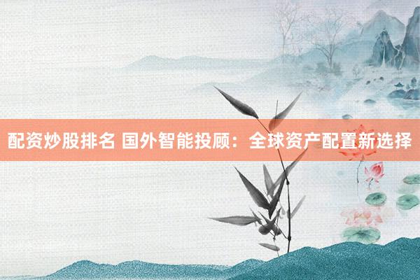 配资炒股排名 国外智能投顾：全球资产配置新选择
