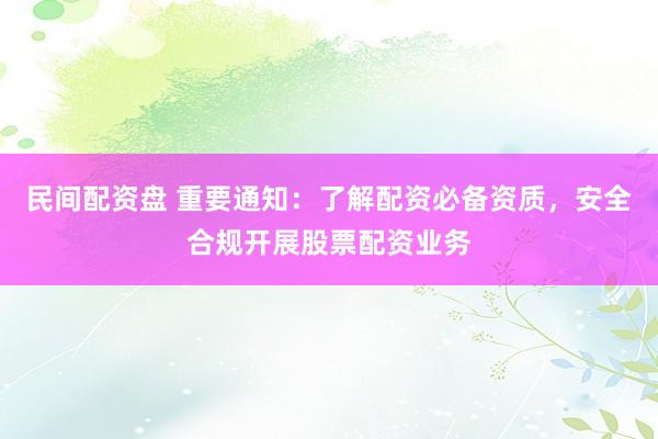 民间配资盘 重要通知：了解配资必备资质，安全合规开展股票配资业务