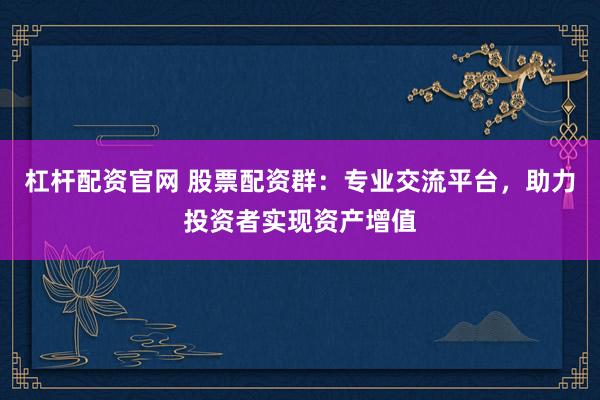 杠杆配资官网 股票配资群：专业交流平台，助力投资者实现资产增值