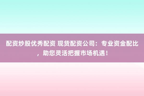 配资炒股优秀配资 现货配资公司：专业资金配比，助您灵活把握市场机遇！